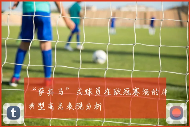 “萨其马”式球员在欧冠赛场的非典型高光表现分析
