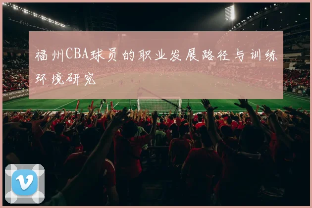 福州CBA球员的职业发展路径与训练环境研究