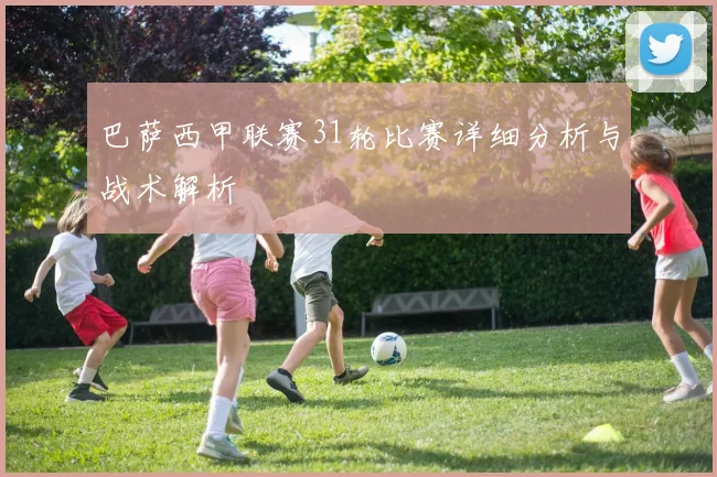 巴萨西甲联赛31轮比赛详细分析与战术解析