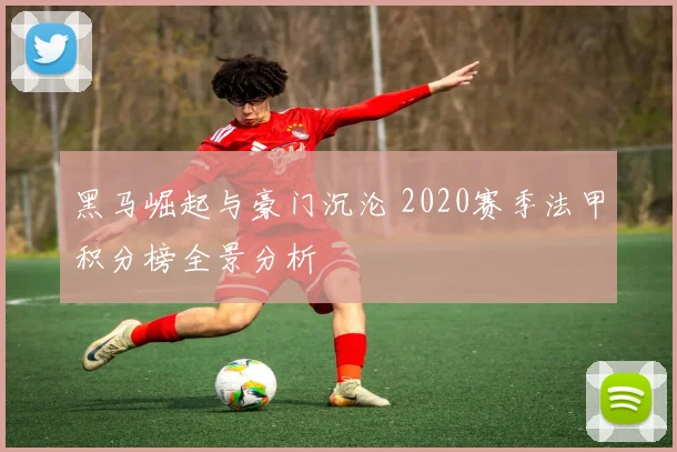 黑马崛起与豪门沉沦 2020赛季法甲积分榜全景分析