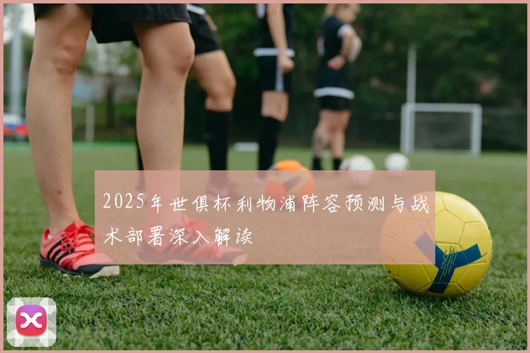 2025年世俱杯利物浦阵容预测与战术部署深入解读