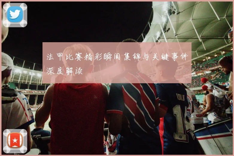 法甲比赛精彩瞬间集锦与关键事件深度解读