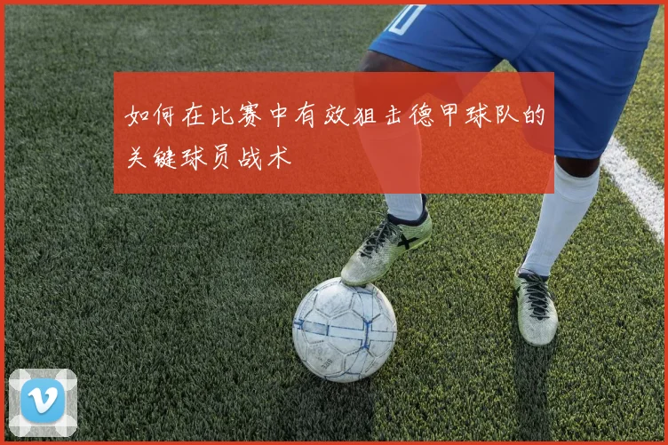 如何在比赛中有效狙击德甲球队的关键球员战术