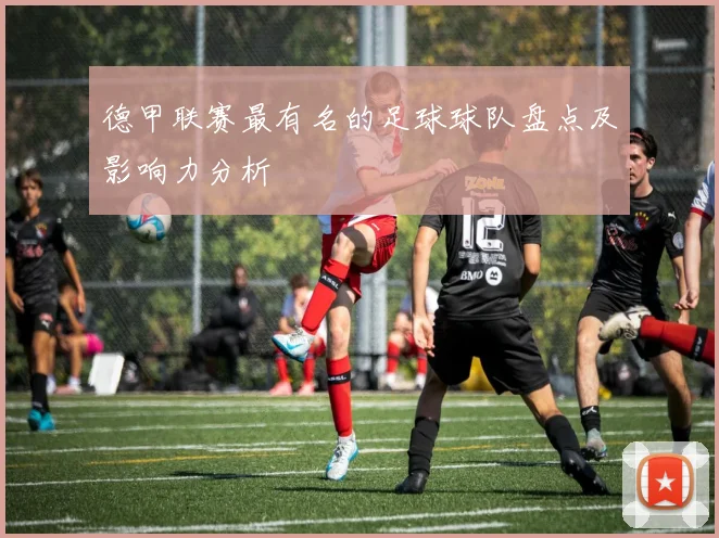 德甲联赛最有名的足球球队盘点及影响力分析