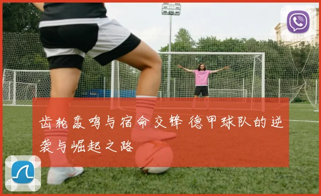 齿轮轰鸣与宿命交锋 德甲球队的逆袭与崛起之路