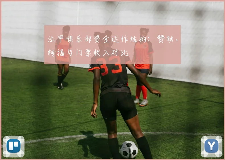 法甲俱乐部资金运作结构：赞助、转播与门票收入对比