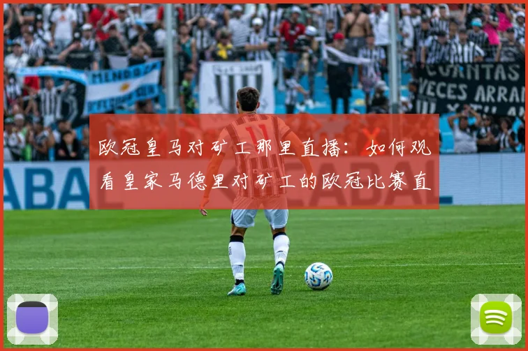 欧冠皇马对矿工那里直播：如何观看皇家马德里对矿工的欧冠比赛直播