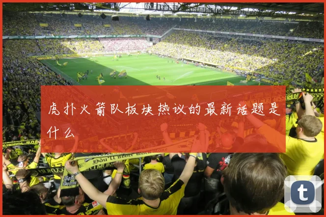 虎扑火箭队板块热议的最新话题是什么