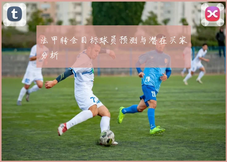 法甲转会目标球员预测与潜在买家分析