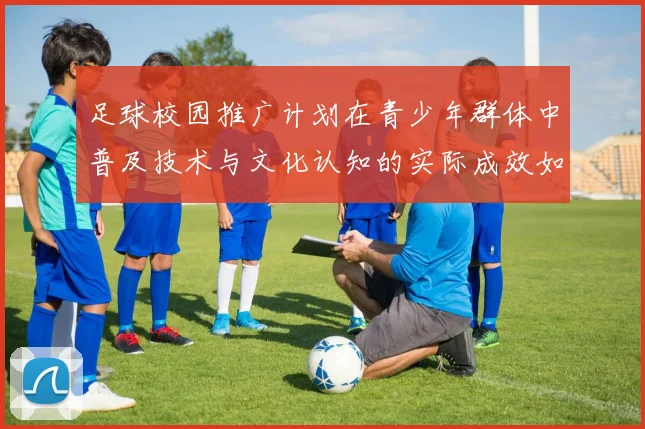 足球校园推广计划在青少年群体中普及技术与文化认知的实际成效如何