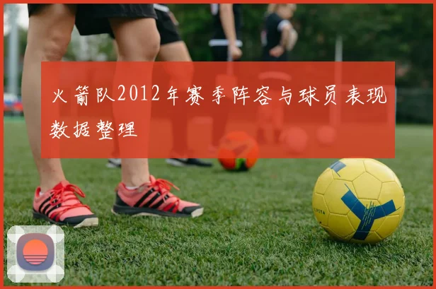 火箭队2012年赛季阵容与球员表现数据整理