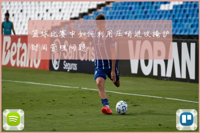 篮球比赛中如何利用压哨进攻掩护时间管理问题