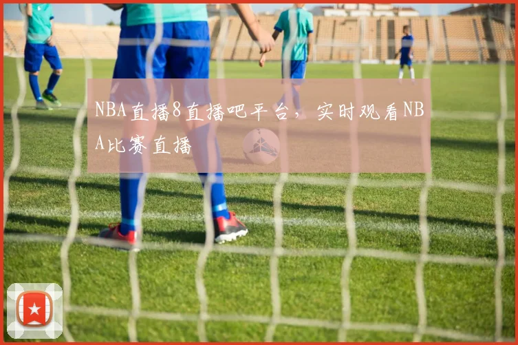 NBA直播8直播吧平台，实时观看NBA比赛直播