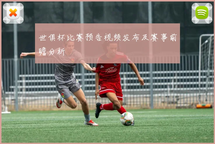 世俱杯比赛预告视频发布及赛事前瞻分析
