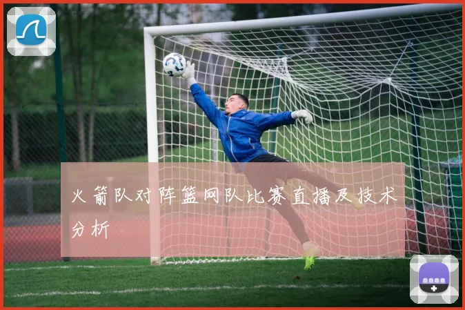 火箭队对阵篮网队比赛直播及技术分析