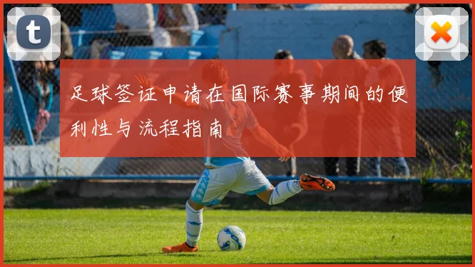 足球签证申请在国际赛事期间的便利性与流程指南