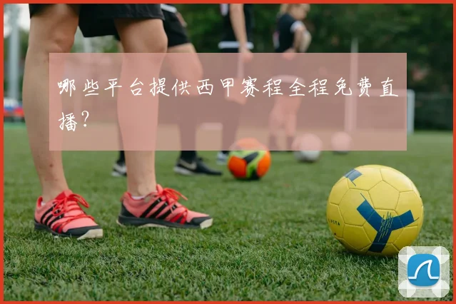 哪些平台提供西甲赛程全程免费直播？