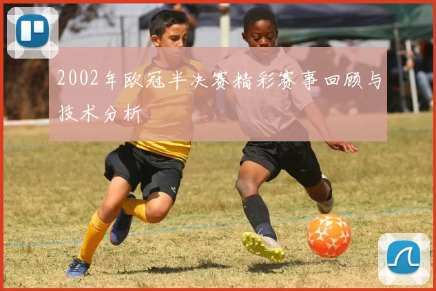 2002年欧冠半决赛精彩赛事回顾与技术分析